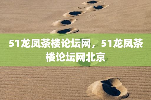 51龙凤茶楼论坛网，51龙凤茶楼论坛网北京