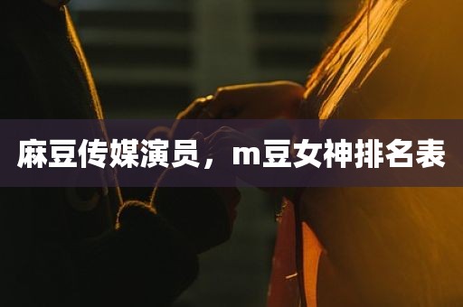 麻豆传媒演员，m豆女神排名表