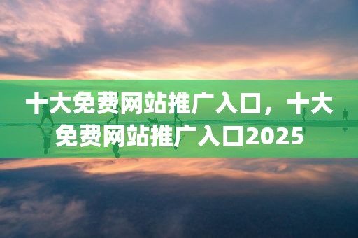十大免费网站推广入口，十大免费网站推广入口2025