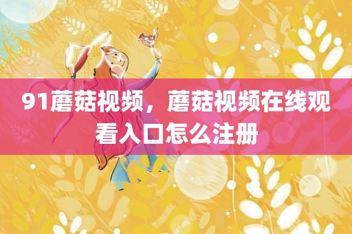 91蘑菇视频，蘑菇视频在线观看入口怎么注册