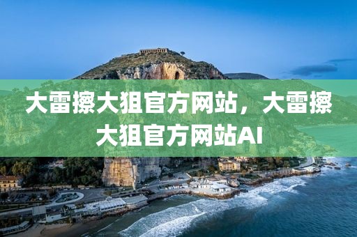 大雷擦大狙官方网站，大雷擦大狙官方网站AI