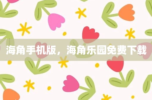 海角手机版，海角乐园免费下载