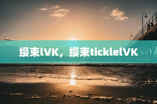 缨束lVK，缨束ticklelVK