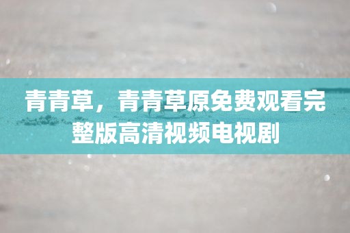 青青草，青青草原免费观看完整版高清视频电视剧