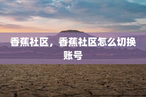 香蕉社区，香蕉社区怎么切换账号