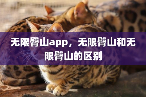 无限臀山app，无限臀山和无限臀山的区别