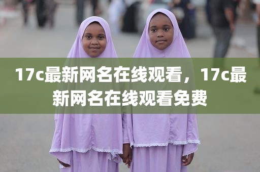 17c最新网名在线观看，17c最新网名在线观看免费