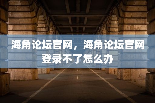 海角论坛官网，海角论坛官网登录不了怎么办