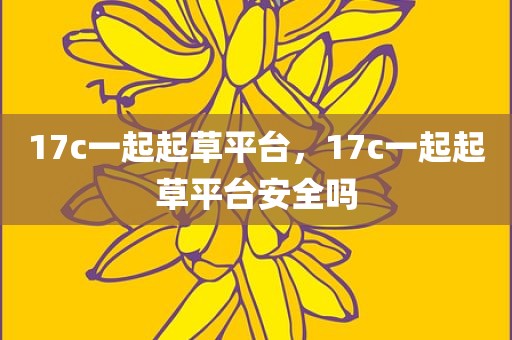 17c一起起草平台，17c一起起草平台安全吗