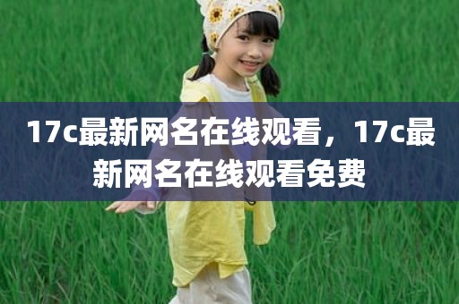 17c最新网名在线观看，17c最新网名在线观看免费