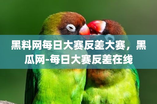 黑料网每日大赛反差大赛，黑瓜网-每日大赛反差在线