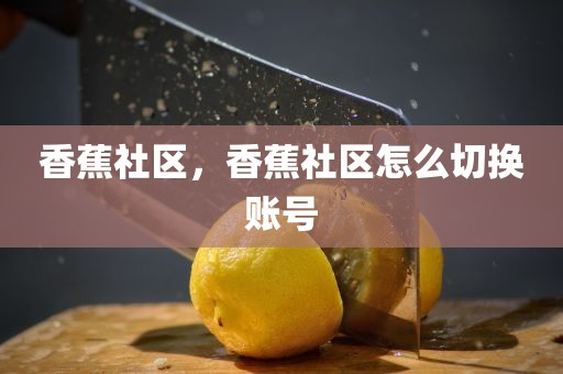 香蕉社区，香蕉社区怎么切换账号
