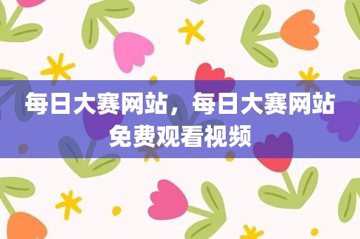 每日大赛网站，每日大赛网站免费观看视频