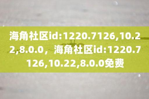 海角社区id:1220.7126,10.22,8.0.0，海角社区id:1220.7126,10.22,8.0.0免费