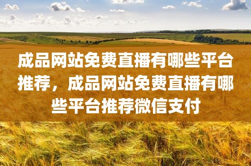 成品网站免费直播有哪些平台推荐，成品网站免费直播有哪些平台推荐微信支付