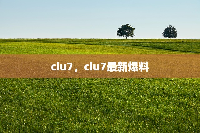 ciu7，ciu7最新爆料