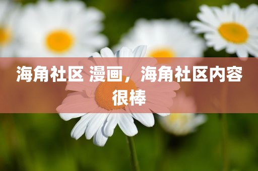 海角社区 漫画，海角社区内容很棒