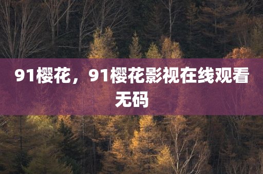 91樱花，91樱花影视在线观看无码