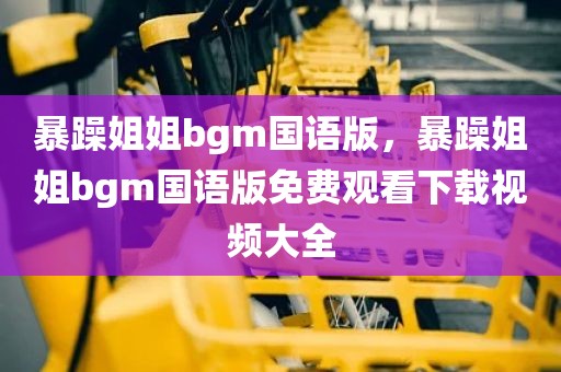 暴躁姐姐bgm国语版，暴躁姐姐bgm国语版免费观看下载视频大全