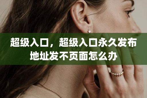 超级入口，超级入口永久发布地址发不页面怎么办