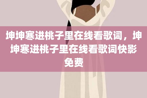 坤坤寒进桃子里在线看歌词，坤坤寒进桃子里在线看歌词快影免费