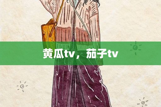 黄瓜tv，茄子tv