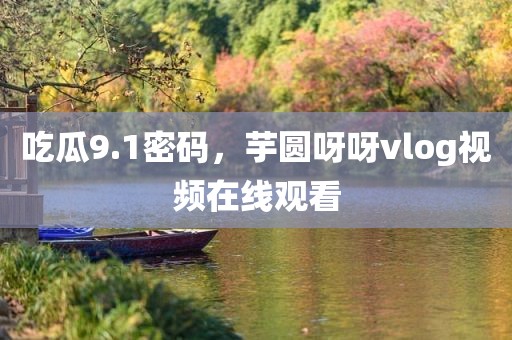 吃瓜9.1密码，芋圆呀呀vlog视频在线观看
