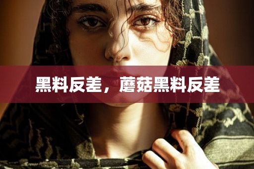 黑料反差，蘑菇黑料反差