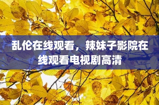 乱伦在线观看，辣妹子影院在线观看电视剧高清