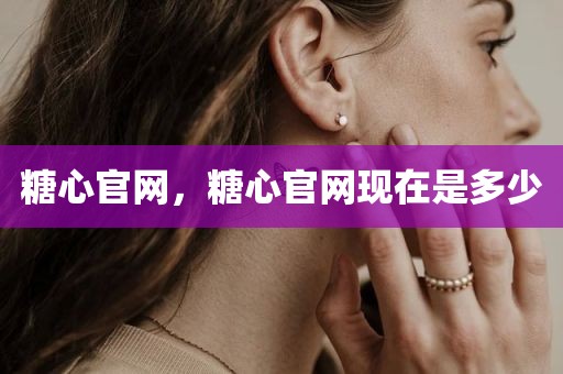 糖心官网，糖心官网现在是多少
