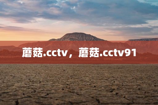 蘑菇.cctv，蘑菇.cctv91