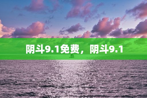 阴斗9.1免费，阴斗9.1