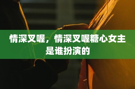 情深叉喔，情深叉喔糖心女主是谁扮演的