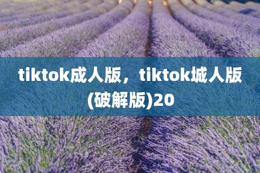 tiktok成人版，tiktok城人版(破解版)20