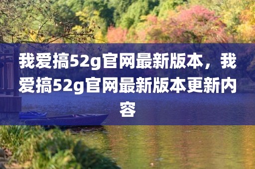 我爱搞52g官网最新版本，我爱搞52g官网最新版本更新内容