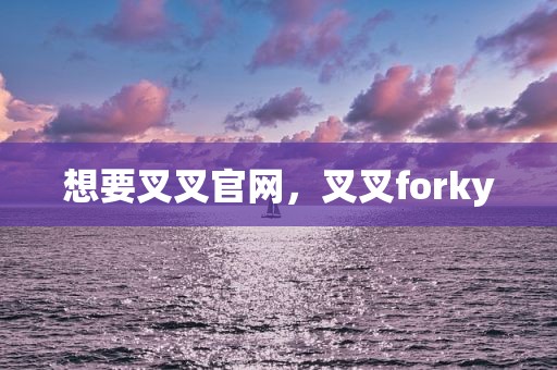 想要叉叉官网，叉叉forky