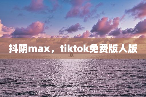 抖阴max，tiktok免费版人版