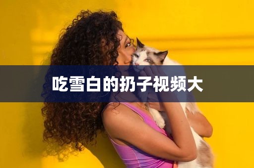 吃雪白的扔子视频大