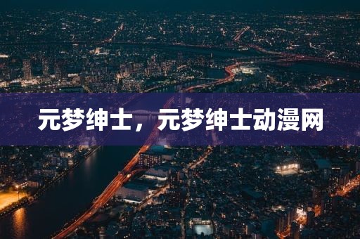 元梦绅士，元梦绅士动漫网