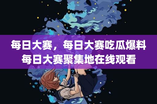 每日大赛，每日大赛吃瓜爆料每日大赛聚集地在线观看