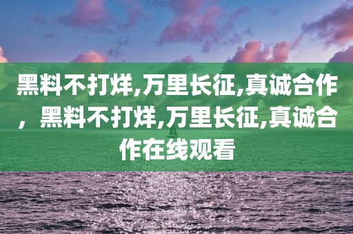 黑料不打烊,万里长征,真诚合作，黑料不打烊,万里长征,真诚合作在线观看