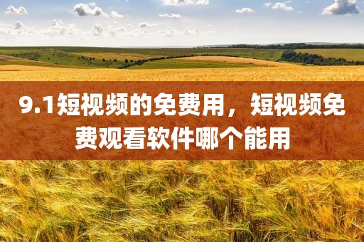 9.1短视频的免费用，短视频免费观看软件哪个能用