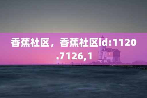香蕉社区，香蕉社区id:1120.7126,1