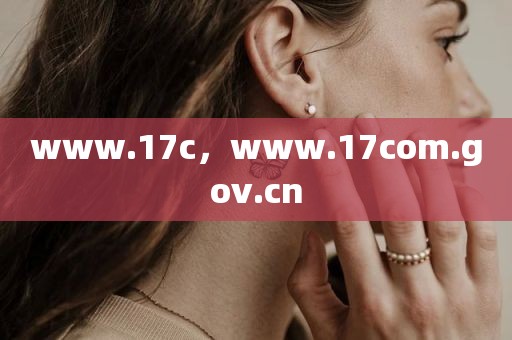 www.17c，www.17com.gov.cn