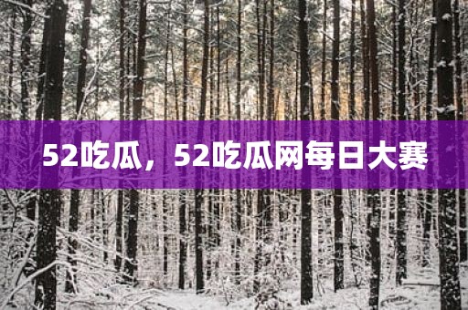 52吃瓜，52吃瓜网每日大赛