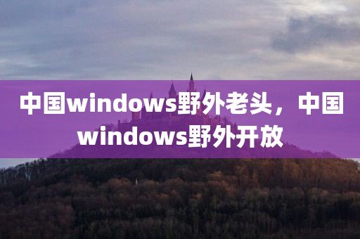 中国windows野外老头，中国windows野外开放