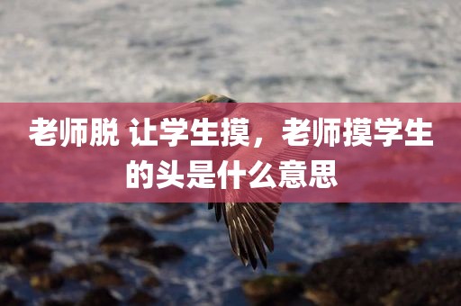 老师脱 让学生摸，老师摸学生的头是什么意思