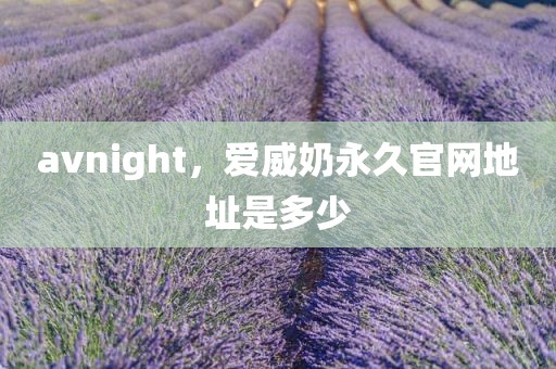 avnight，爱威奶永久官网地址是多少