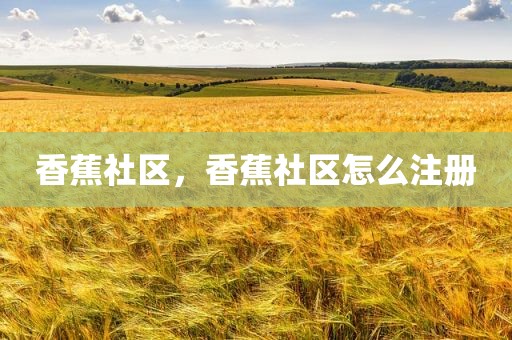 香蕉社区，香蕉社区怎么注册