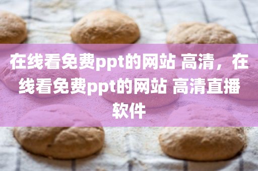 在线看免费ppt的网站 高清，在线看免费ppt的网站 高清直播软件